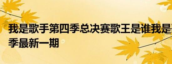 我是歌手第四季总决赛歌王是谁我是歌手第四季最新一期