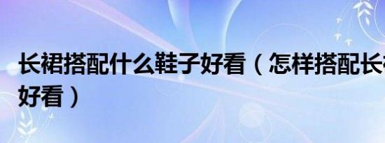 长裙搭配什么鞋子好看（怎样搭配长裙和鞋子好看）