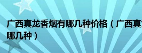 广西真龙香烟有哪几种价格（广西真龙香烟有哪几种）