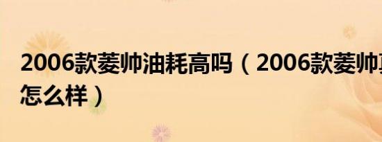 2006款菱帅油耗高吗（2006款菱帅真实油耗怎么样）