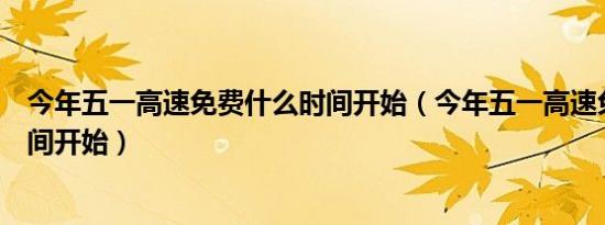 今年五一高速免费什么时间开始（今年五一高速免费什么时间开始）