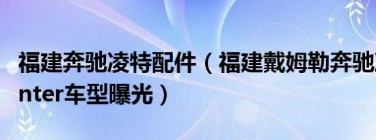 福建奔驰凌特配件（福建戴姆勒奔驰凌特Sprinter车型曝光）