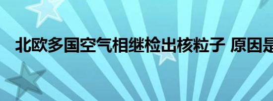 北欧多国空气相继检出核粒子 原因是什么