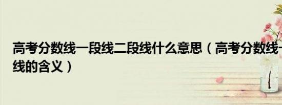 高考分数线一段线二段线什么意思（高考分数线一段线二段线的含义）