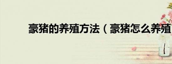 豪猪的养殖方法（豪猪怎么养殖）