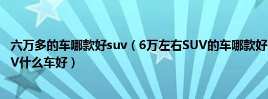 六万多的车哪款好suv（6万左右SUV的车哪款好6万左右SUV什么车好）