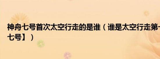 神舟七号首次太空行走的是谁（谁是太空行走第一人【神舟七号】）