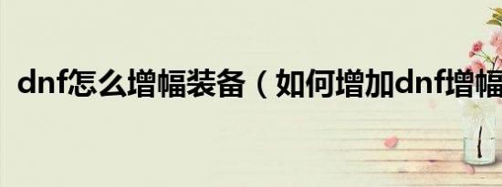 dnf怎么增幅装备（如何增加dnf增幅装备）