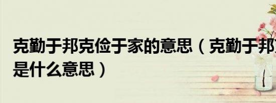 克勤于邦克俭于家的意思（克勤于邦克俭于家是什么意思）