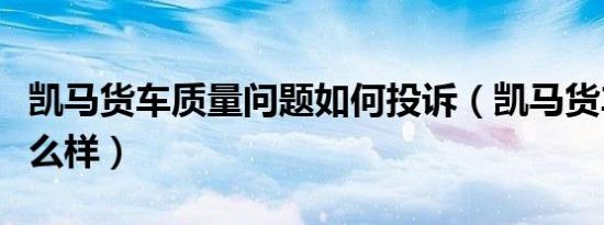凯马货车质量问题如何投诉（凯马货车质量怎么样）