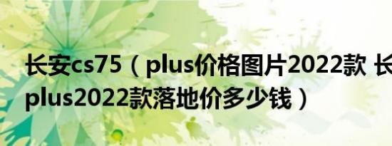 长安cs75（plus价格图片2022款 长安cs75 plus2022款落地价多少钱）