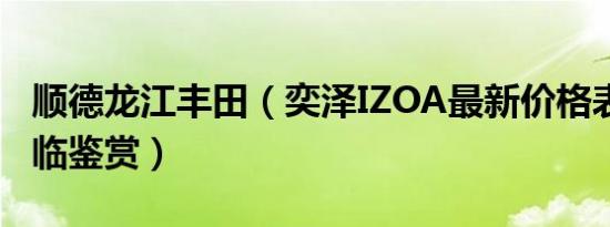 顺德龙江丰田（奕泽IZOA最新价格表 欢迎莅临鉴赏）