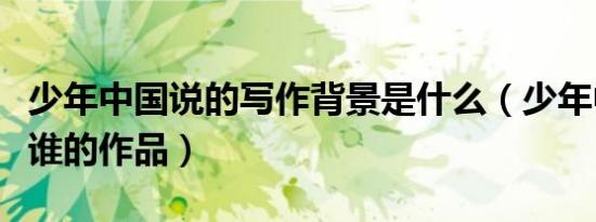 少年中国说的写作背景是什么（少年中国说是谁的作品）