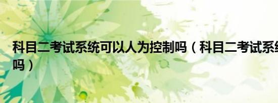 科目二考试系统可以人为控制吗（科目二考试系统可以作弊吗）
