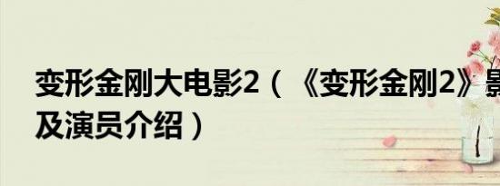 变形金刚大电影2（《变形金刚2》影片简介及演员介绍）