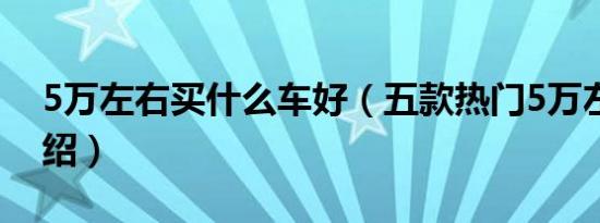 5万左右买什么车好（五款热门5万左右车介绍）