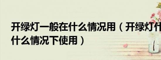 开绿灯一般在什么情况用（开绿灯什么意思 什么情况下使用）