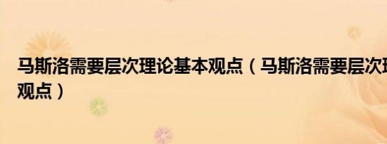 马斯洛需要层次理论基本观点（马斯洛需要层次理论的基本观点）