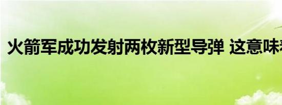 火箭军成功发射两枚新型导弹 这意味着什么