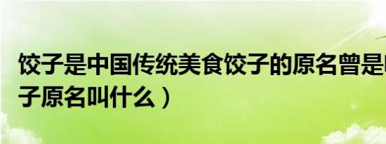 饺子是中国传统美食饺子的原名曾是啥啊（饺子原名叫什么）