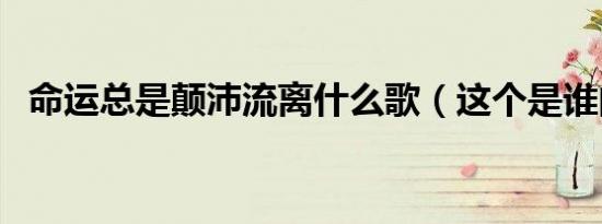 命运总是颠沛流离什么歌（这个是谁的歌）