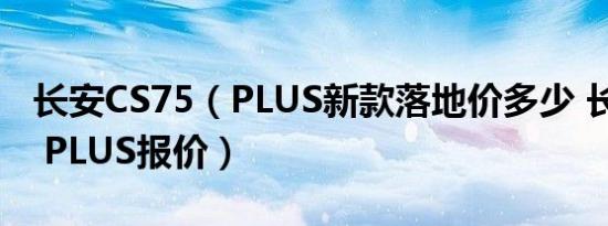 长安CS75（PLUS新款落地价多少 长安CS75 PLUS报价）