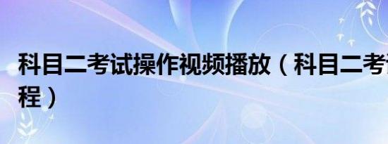 科目二考试操作视频播放（科目二考试操作流程）