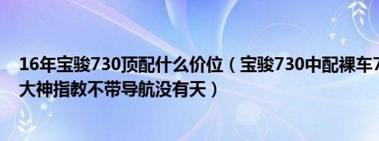 16年宝骏730顶配什么价位（宝骏730中配裸车77800贵吗大神指教不带导航没有天）
