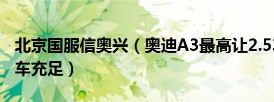 北京国服信奥兴（奥迪A3最高让2.53万元 现车充足）