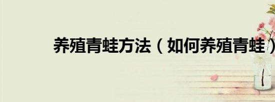养殖青蛙方法（如何养殖青蛙）