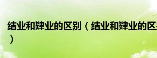 结业和肄业的区别（结业和肄业的区别是什么）
