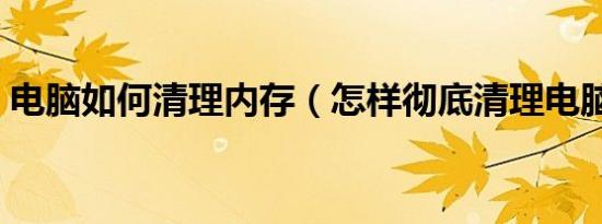 电脑如何清理内存（怎样彻底清理电脑内存）