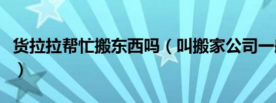 货拉拉帮忙搬东西吗（叫搬家公司一般多少钱）