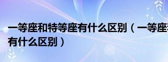 一等座和特等座有什么区别（一等座和特等座有什么区别）