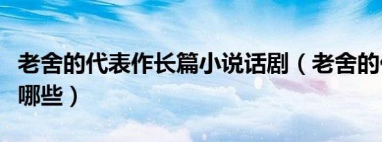 老舍的代表作长篇小说话剧（老舍的代表作有哪些）