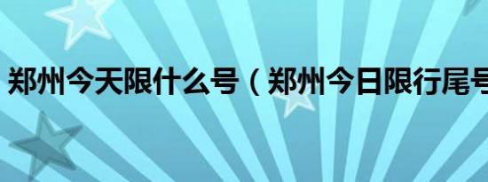 郑州今天限什么号（郑州今日限行尾号是几）