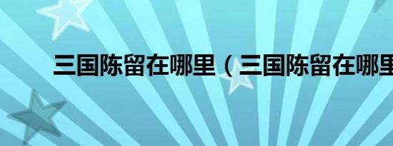 三国陈留在哪里（三国陈留在哪里）