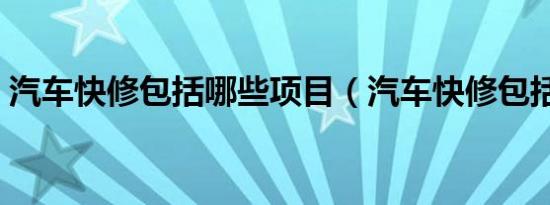 汽车快修包括哪些项目（汽车快修包括什么）
