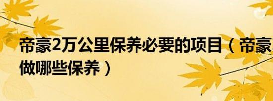 帝豪2万公里保养必要的项目（帝豪2万公里做哪些保养）