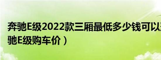 奔驰E级2022款三厢最低多少钱可以落地（奔驰E级购车价）