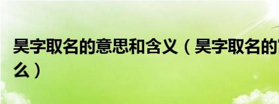 昊字取名的意思和含义（昊字取名的寓意是什么）