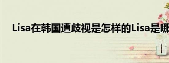 Lisa在韩国遭歧视是怎样的Lisa是哪里人