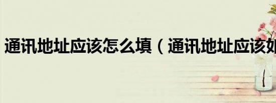 通讯地址应该怎么填（通讯地址应该如何填）