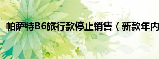 帕萨特B6旅行款停止销售（新款年内上市）