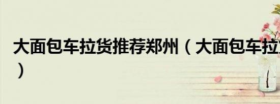 大面包车拉货推荐郑州（大面包车拉货哪款好）
