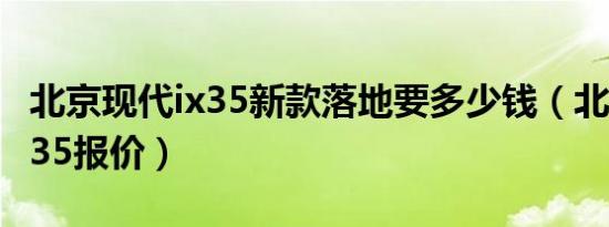 北京现代ix35新款落地要多少钱（北京现代ix35报价）