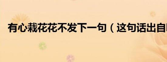有心栽花花不发下一句（这句话出自哪里）