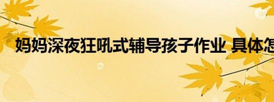 妈妈深夜狂吼式辅导孩子作业 具体怎样的