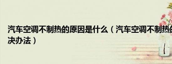 汽车空调不制热的原因是什么（汽车空调不制热的原因及解决办法）