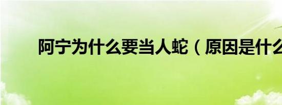 阿宁为什么要当人蛇（原因是什么）